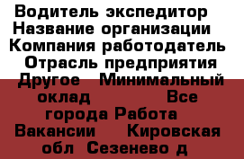 Водитель-экспедитор › Название организации ­ Компания-работодатель › Отрасль предприятия ­ Другое › Минимальный оклад ­ 21 000 - Все города Работа » Вакансии   . Кировская обл.,Сезенево д.